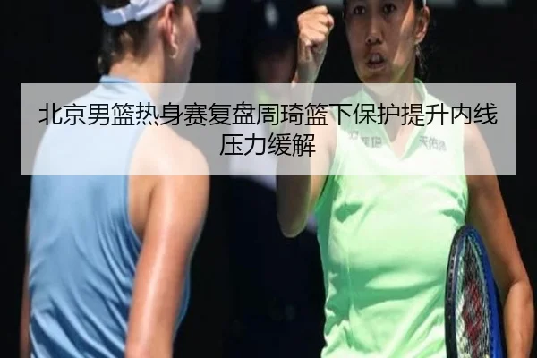 北京男篮热身赛复盘周琦篮下保护提升内线压力缓解（Bandao）